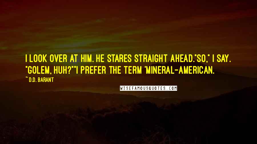 D.D. Barant Quotes: I look over at him. He stares straight ahead."So," I say. "Golem, huh?""I prefer the term 'Mineral-American.