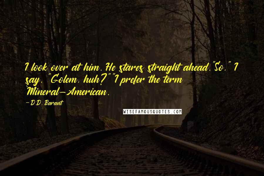 D.D. Barant Quotes: I look over at him. He stares straight ahead."So," I say. "Golem, huh?""I prefer the term 'Mineral-American.