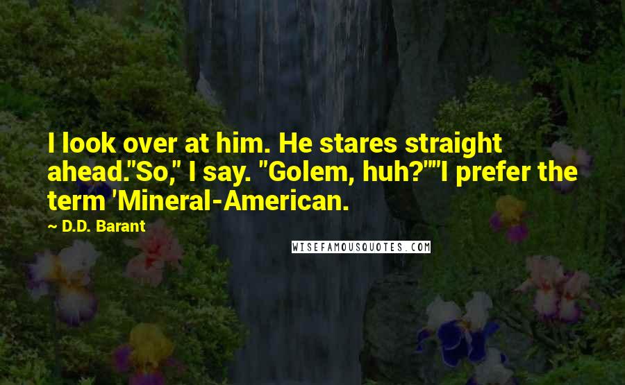 D.D. Barant Quotes: I look over at him. He stares straight ahead."So," I say. "Golem, huh?""I prefer the term 'Mineral-American.