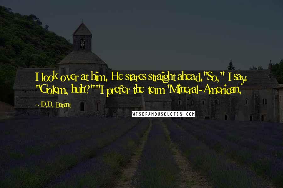 D.D. Barant Quotes: I look over at him. He stares straight ahead."So," I say. "Golem, huh?""I prefer the term 'Mineral-American.