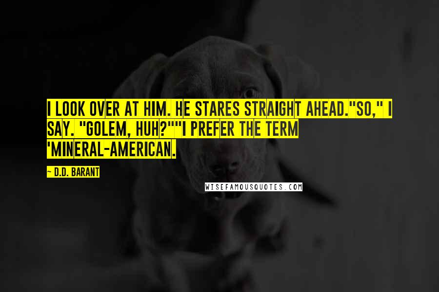 D.D. Barant Quotes: I look over at him. He stares straight ahead."So," I say. "Golem, huh?""I prefer the term 'Mineral-American.