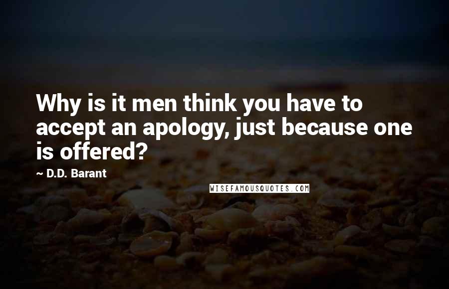 D.D. Barant Quotes: Why is it men think you have to accept an apology, just because one is offered?