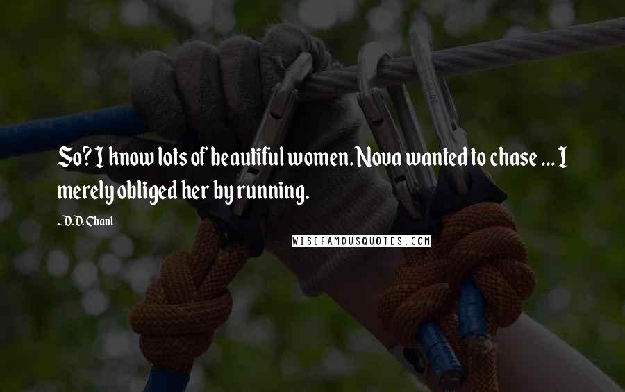 D.D. Chant Quotes: So? I know lots of beautiful women. Nova wanted to chase ... I merely obliged her by running.