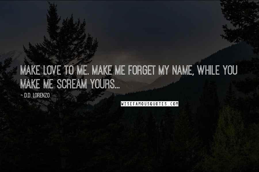 D.D. Lorenzo Quotes: Make love to me. Make me forget my name, while you make me scream yours...