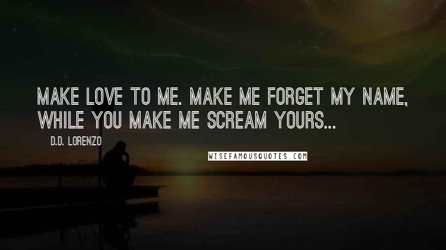 D.D. Lorenzo Quotes: Make love to me. Make me forget my name, while you make me scream yours...