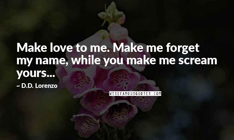 D.D. Lorenzo Quotes: Make love to me. Make me forget my name, while you make me scream yours...