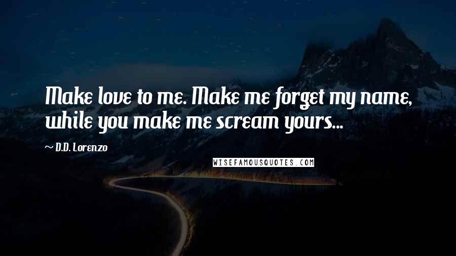 D.D. Lorenzo Quotes: Make love to me. Make me forget my name, while you make me scream yours...