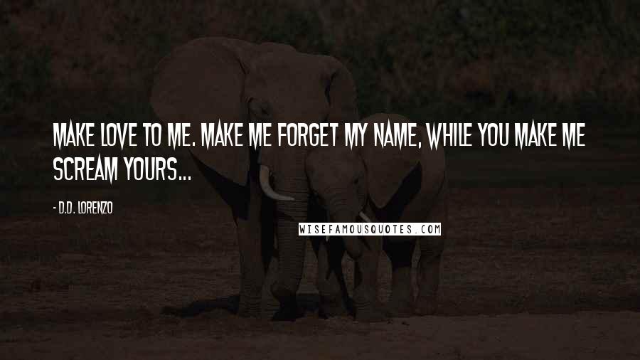 D.D. Lorenzo Quotes: Make love to me. Make me forget my name, while you make me scream yours...