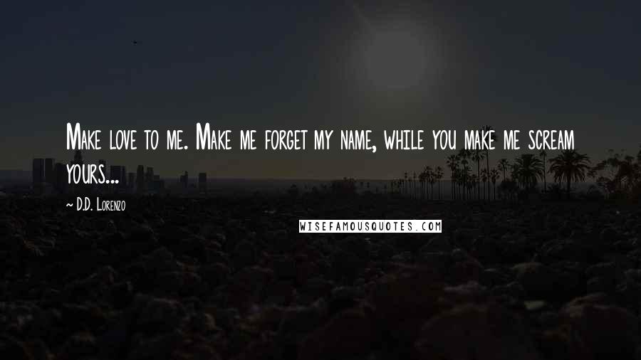 D.D. Lorenzo Quotes: Make love to me. Make me forget my name, while you make me scream yours...