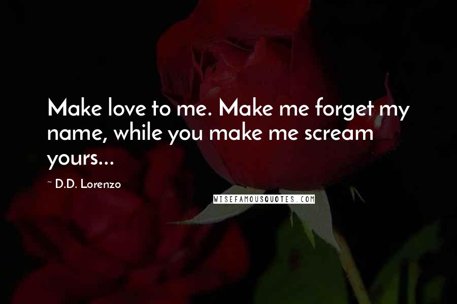 D.D. Lorenzo Quotes: Make love to me. Make me forget my name, while you make me scream yours...