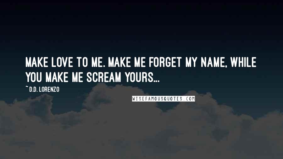 D.D. Lorenzo Quotes: Make love to me. Make me forget my name, while you make me scream yours...