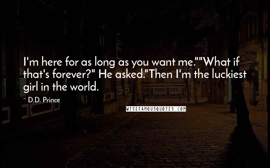 D.D. Prince Quotes: I'm here for as long as you want me.""What if that's forever?" He asked."Then I'm the luckiest girl in the world.