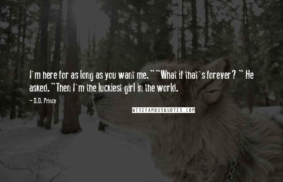 D.D. Prince Quotes: I'm here for as long as you want me.""What if that's forever?" He asked."Then I'm the luckiest girl in the world.