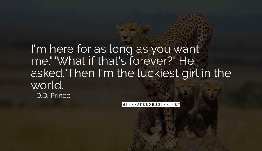 D.D. Prince Quotes: I'm here for as long as you want me.""What if that's forever?" He asked."Then I'm the luckiest girl in the world.