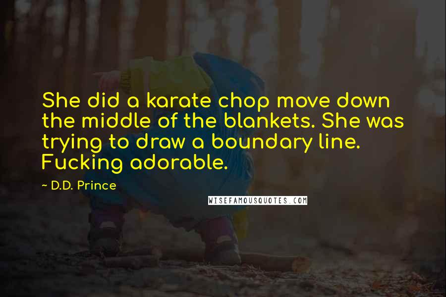 D.D. Prince Quotes: She did a karate chop move down the middle of the blankets. She was trying to draw a boundary line. Fucking adorable.