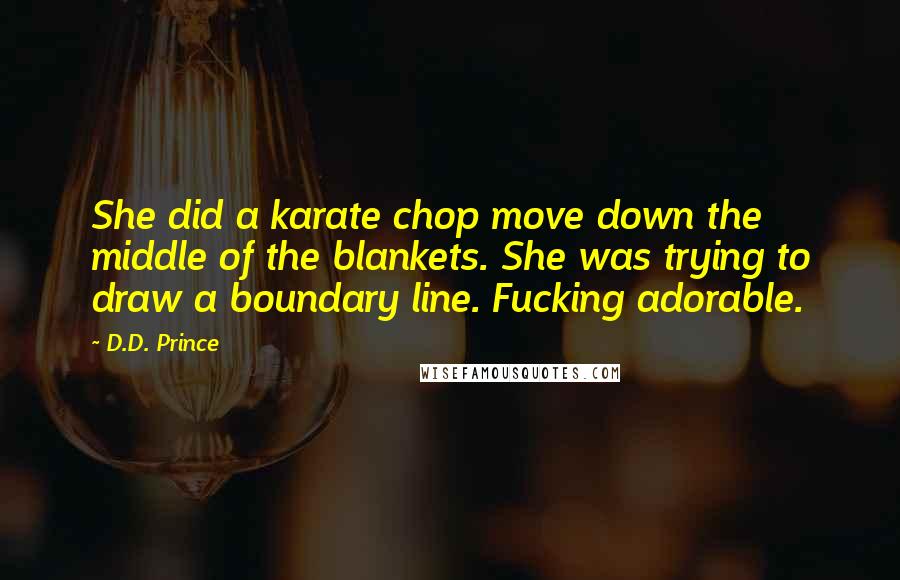 D.D. Prince Quotes: She did a karate chop move down the middle of the blankets. She was trying to draw a boundary line. Fucking adorable.