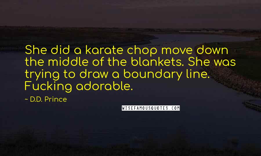 D.D. Prince Quotes: She did a karate chop move down the middle of the blankets. She was trying to draw a boundary line. Fucking adorable.