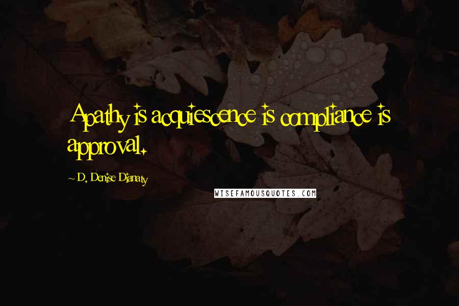 D. Denise Dianaty Quotes: Apathy is acquiescence is compliance is approval.