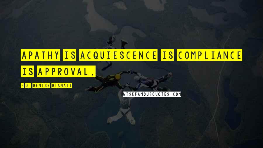 D. Denise Dianaty Quotes: Apathy is acquiescence is compliance is approval.
