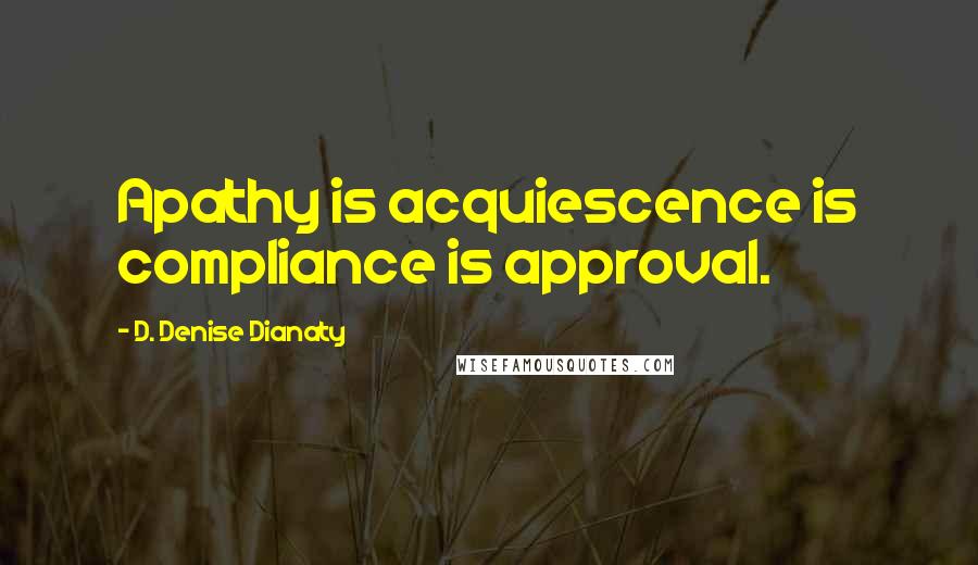 D. Denise Dianaty Quotes: Apathy is acquiescence is compliance is approval.