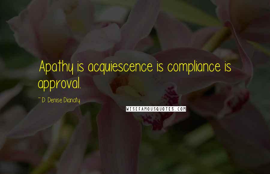 D. Denise Dianaty Quotes: Apathy is acquiescence is compliance is approval.