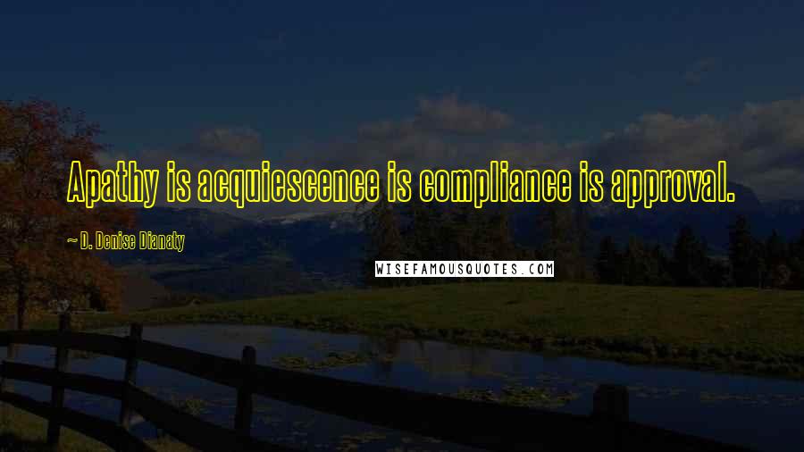 D. Denise Dianaty Quotes: Apathy is acquiescence is compliance is approval.