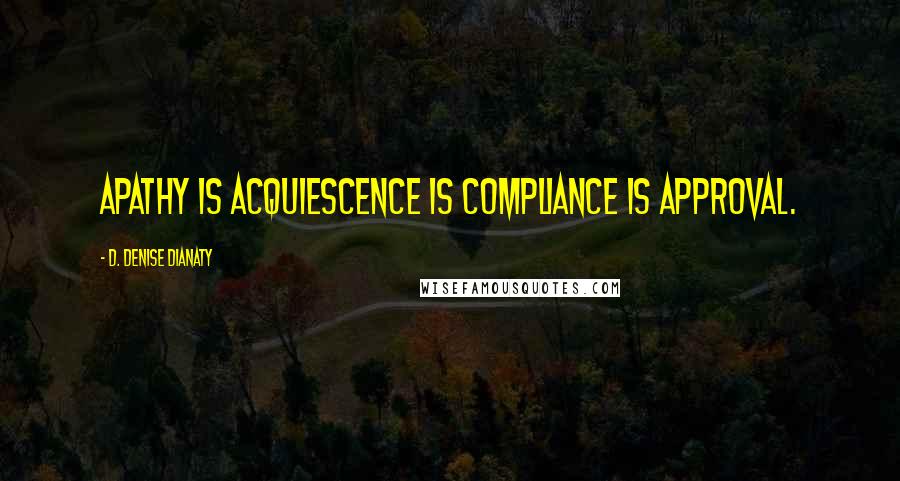 D. Denise Dianaty Quotes: Apathy is acquiescence is compliance is approval.