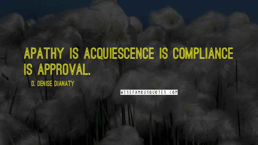 D. Denise Dianaty Quotes: Apathy is acquiescence is compliance is approval.