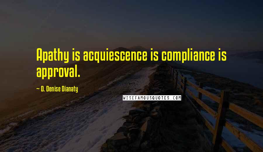 D. Denise Dianaty Quotes: Apathy is acquiescence is compliance is approval.