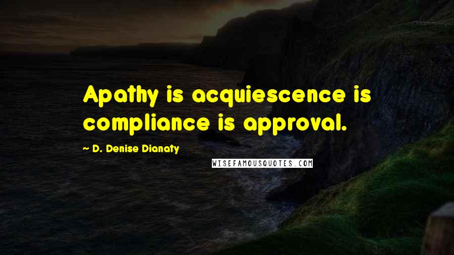 D. Denise Dianaty Quotes: Apathy is acquiescence is compliance is approval.