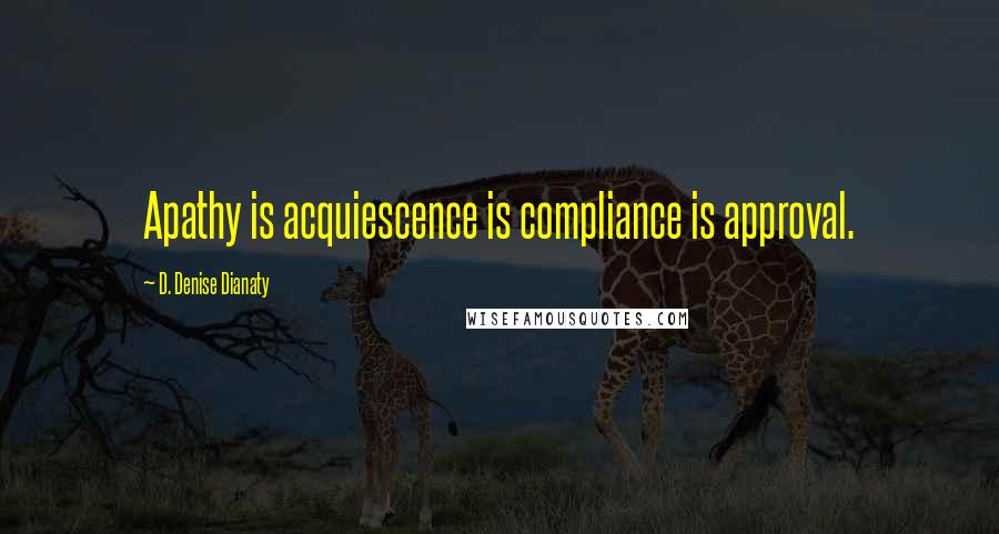 D. Denise Dianaty Quotes: Apathy is acquiescence is compliance is approval.