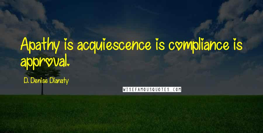 D. Denise Dianaty Quotes: Apathy is acquiescence is compliance is approval.