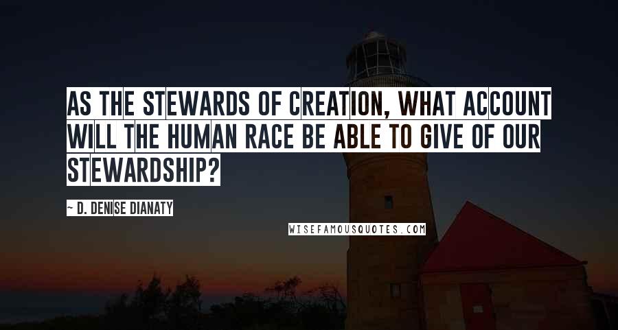 D. Denise Dianaty Quotes: As the stewards of creation, what account will the Human Race be able to give of our Stewardship?