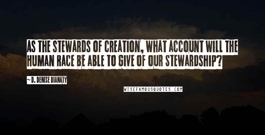 D. Denise Dianaty Quotes: As the stewards of creation, what account will the Human Race be able to give of our Stewardship?