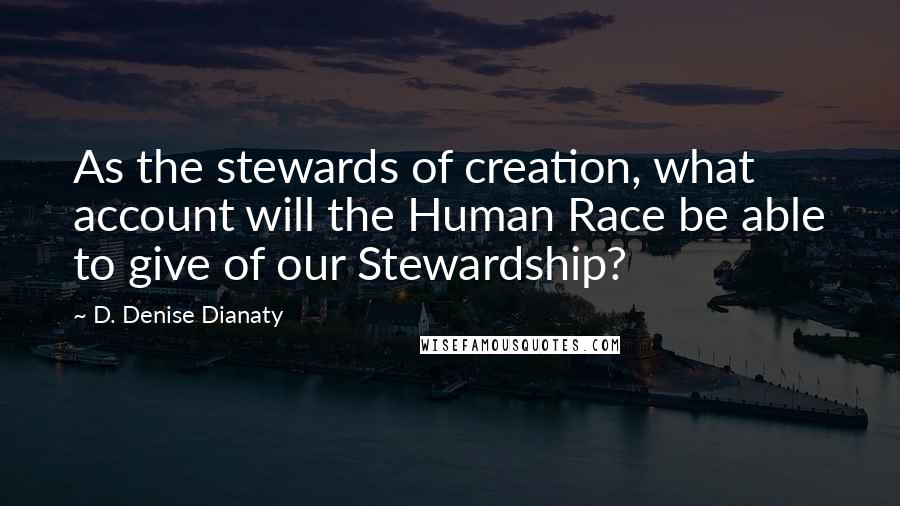 D. Denise Dianaty Quotes: As the stewards of creation, what account will the Human Race be able to give of our Stewardship?