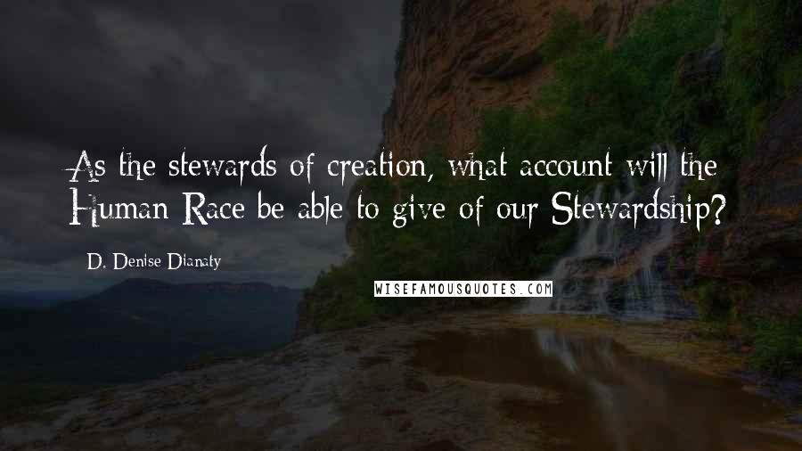 D. Denise Dianaty Quotes: As the stewards of creation, what account will the Human Race be able to give of our Stewardship?