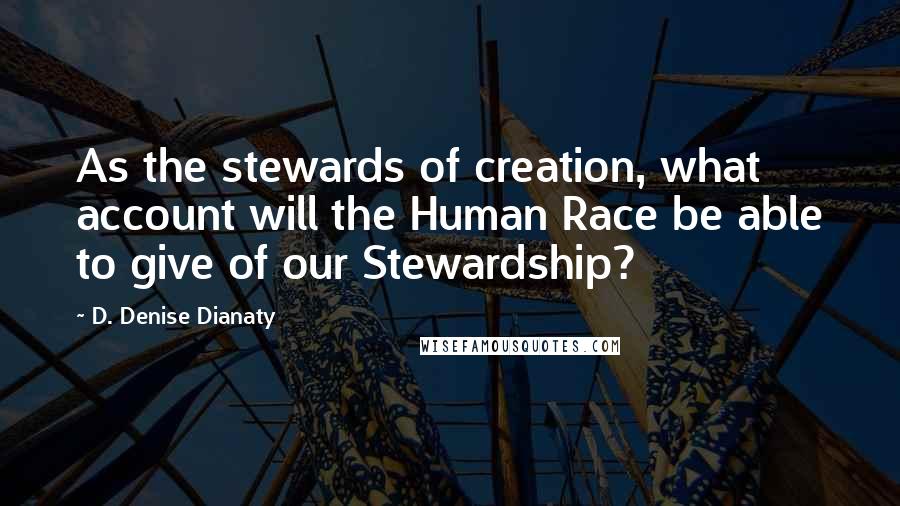 D. Denise Dianaty Quotes: As the stewards of creation, what account will the Human Race be able to give of our Stewardship?