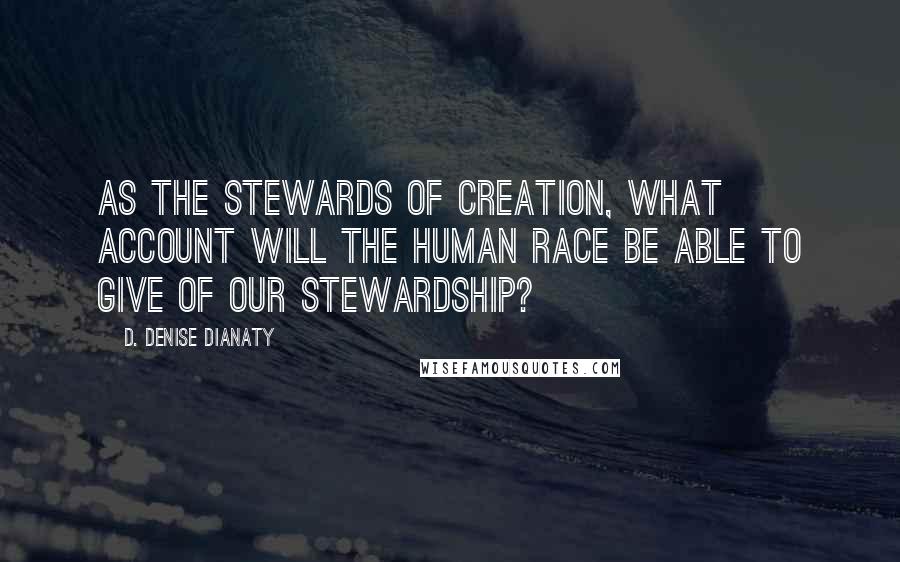 D. Denise Dianaty Quotes: As the stewards of creation, what account will the Human Race be able to give of our Stewardship?