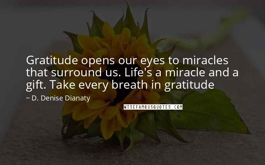 D. Denise Dianaty Quotes: Gratitude opens our eyes to miracles that surround us. Life's a miracle and a gift. Take every breath in gratitude