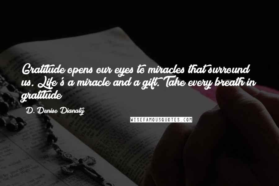 D. Denise Dianaty Quotes: Gratitude opens our eyes to miracles that surround us. Life's a miracle and a gift. Take every breath in gratitude