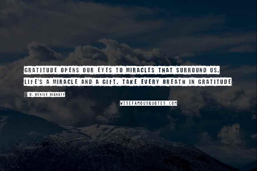 D. Denise Dianaty Quotes: Gratitude opens our eyes to miracles that surround us. Life's a miracle and a gift. Take every breath in gratitude