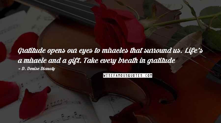 D. Denise Dianaty Quotes: Gratitude opens our eyes to miracles that surround us. Life's a miracle and a gift. Take every breath in gratitude