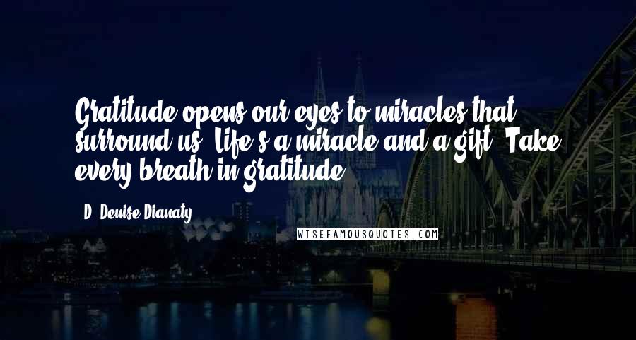 D. Denise Dianaty Quotes: Gratitude opens our eyes to miracles that surround us. Life's a miracle and a gift. Take every breath in gratitude