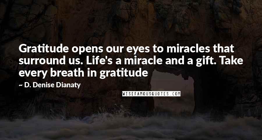 D. Denise Dianaty Quotes: Gratitude opens our eyes to miracles that surround us. Life's a miracle and a gift. Take every breath in gratitude