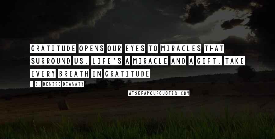 D. Denise Dianaty Quotes: Gratitude opens our eyes to miracles that surround us. Life's a miracle and a gift. Take every breath in gratitude