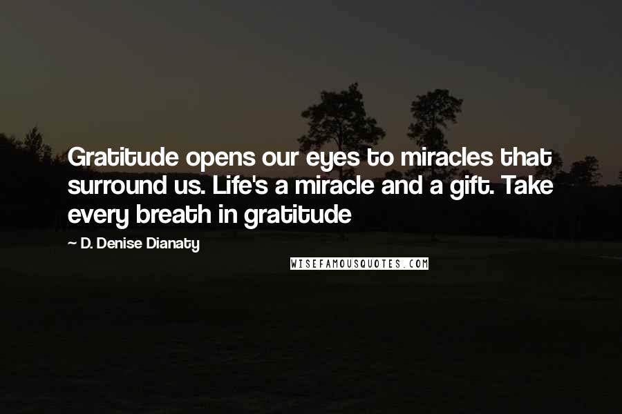 D. Denise Dianaty Quotes: Gratitude opens our eyes to miracles that surround us. Life's a miracle and a gift. Take every breath in gratitude