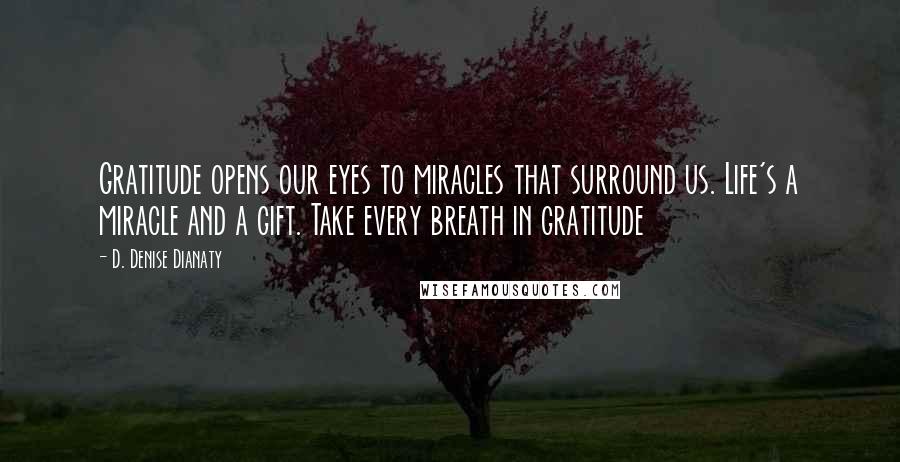 D. Denise Dianaty Quotes: Gratitude opens our eyes to miracles that surround us. Life's a miracle and a gift. Take every breath in gratitude