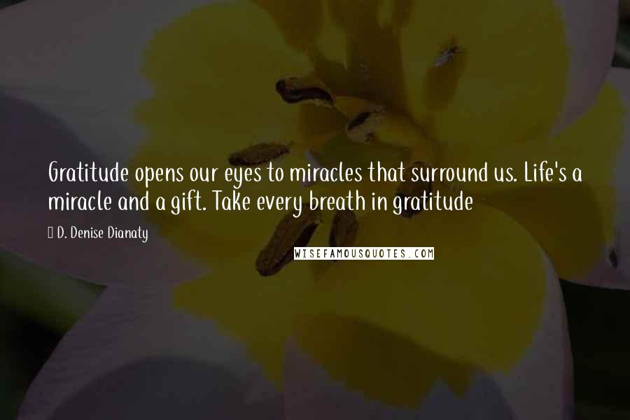 D. Denise Dianaty Quotes: Gratitude opens our eyes to miracles that surround us. Life's a miracle and a gift. Take every breath in gratitude
