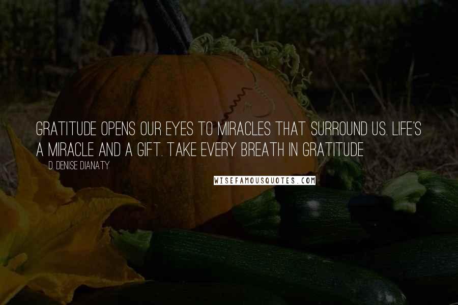 D. Denise Dianaty Quotes: Gratitude opens our eyes to miracles that surround us. Life's a miracle and a gift. Take every breath in gratitude