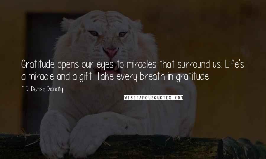 D. Denise Dianaty Quotes: Gratitude opens our eyes to miracles that surround us. Life's a miracle and a gift. Take every breath in gratitude